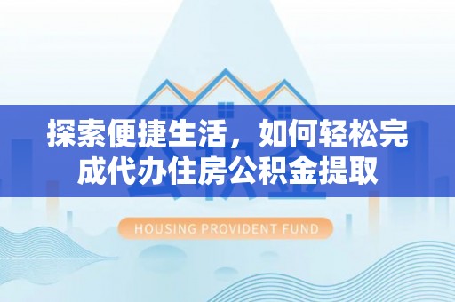 惠济探索便捷生活，如何轻松完成代办住房公积金提取
