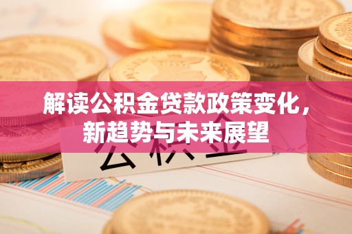 惠济解读公积金贷款政策变化，新趋势与未来展望
