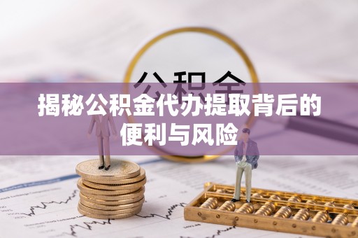 惠济揭秘公积金代办提取背后的便利与风险