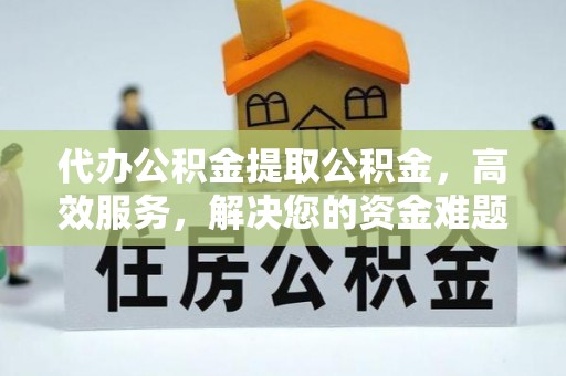 惠济代办公积金提取公积金，高效服务，解决您的资金难题