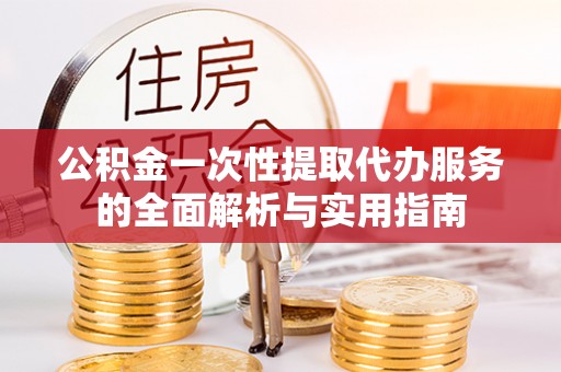 惠济公积金一次性提取代办服务的全面解析与实用指南