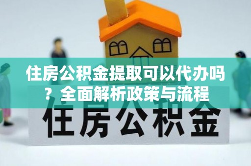 惠济住房公积金提取可以代办吗？全面解析政策与流程