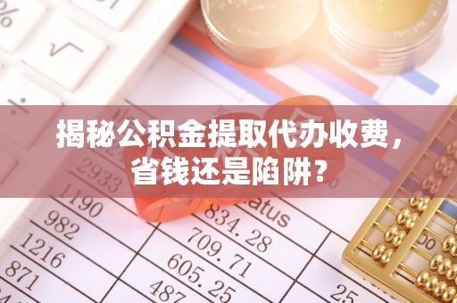 惠济揭秘公积金提取代办收费，省钱还是陷阱？
