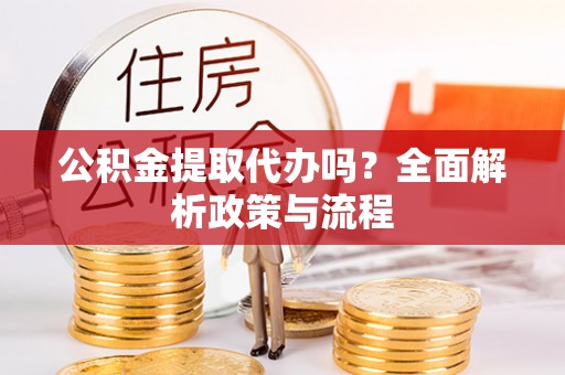 惠济公积金提取代办吗？全面解析政策与流程