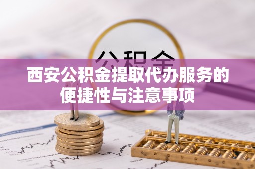 惠济西安公积金提取代办服务的便捷性与注意事项