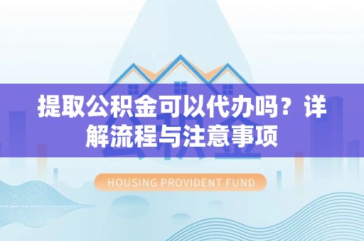 惠济提取公积金可以代办吗？详解流程与注意事项