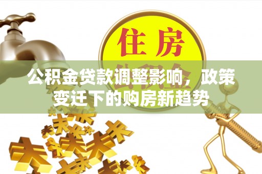 惠济公积金贷款调整影响，政策变迁下的购房新趋势