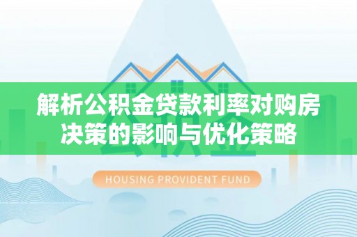 惠济解析公积金贷款利率对购房决策的影响与优化策略