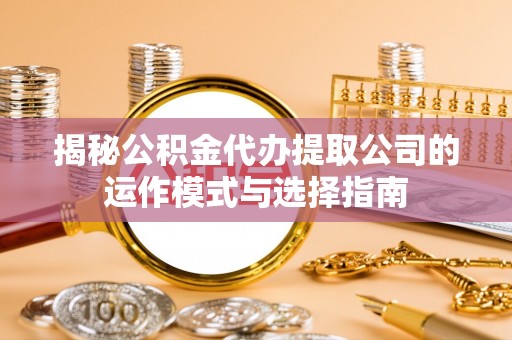 惠济揭秘公积金代办提取公司的运作模式与选择指南