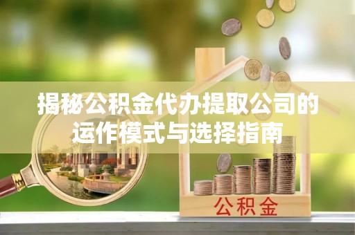 惠济揭秘公积金代办提取公司的运作模式与选择指南