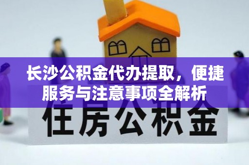 惠济长沙公积金代办提取，便捷服务与注意事项全解析