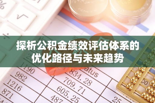 惠济探析公积金绩效评估体系的优化路径与未来趋势