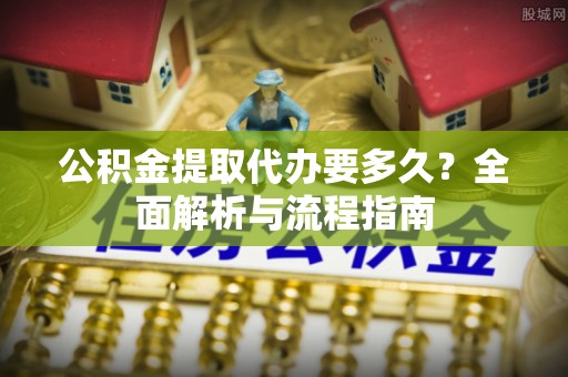 惠济公积金提取代办要多久？全面解析与流程指南