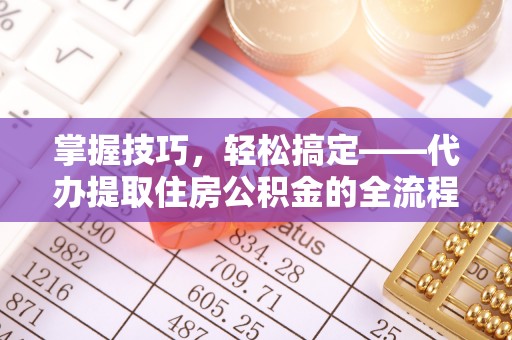 惠济掌握技巧，轻松搞定——代办提取住房公积金的全流程解析
