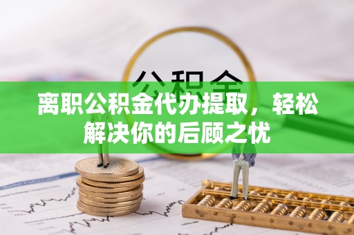 惠济离职公积金代办提取，轻松解决你的后顾之忧