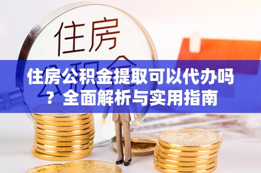 惠济住房公积金提取可以代办吗？全面解析与实用指南