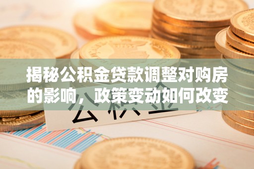 惠济揭秘公积金贷款调整对购房的影响，政策变动如何改变你的买房计划