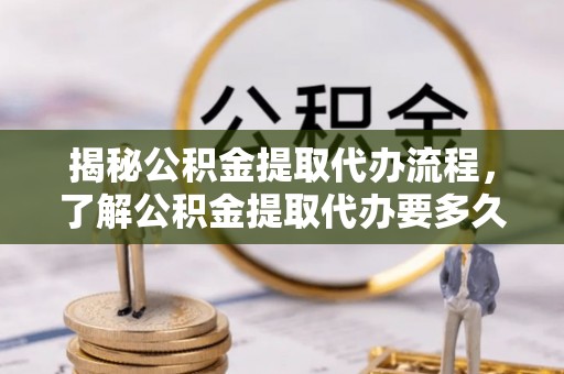 惠济揭秘公积金提取代办流程，了解公积金提取代办要多久的关键因素