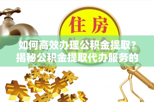 惠济如何高效办理公积金提取？揭秘公积金提取代办服务的优势与注意事项