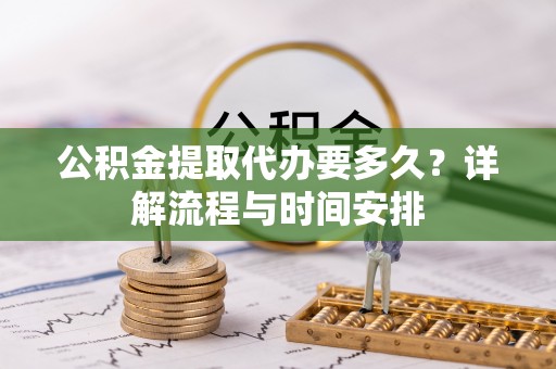 惠济公积金提取代办要多久？详解流程与时间安排