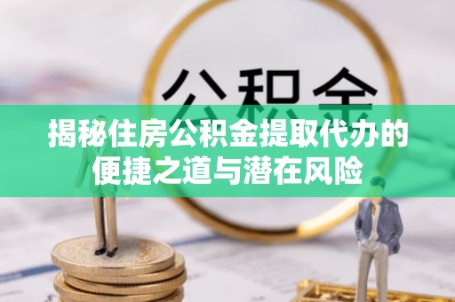 惠济揭秘住房公积金提取代办的便捷之道与潜在风险