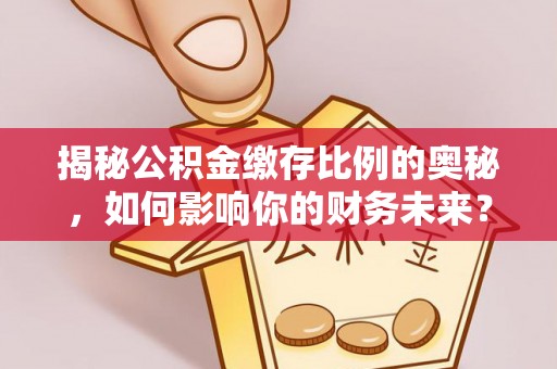 惠济揭秘公积金缴存比例的奥秘，如何影响你的财务未来？