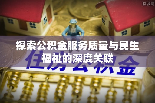 惠济探索公积金服务质量与民生福祉的深度关联