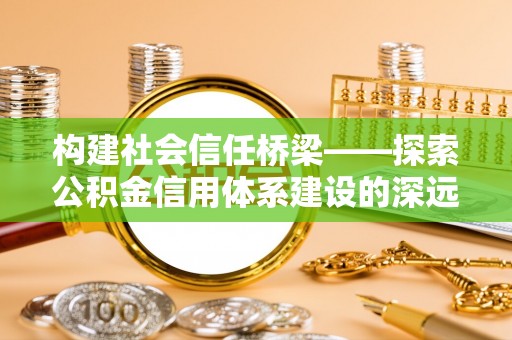 惠济构建社会信任桥梁——探索公积金信用体系建设的深远意义