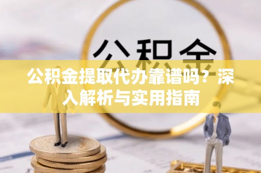 惠济公积金提取代办靠谱吗？深入解析与实用指南