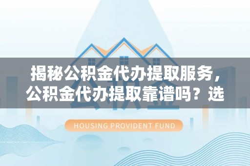 惠济揭秘公积金代办提取服务，公积金代办提取靠谱吗？选择前你需要知道这些！