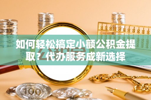 惠济如何轻松搞定小额公积金提取？代办服务成新选择
