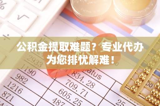 惠济公积金提取难题？专业代办为您排忧解难！