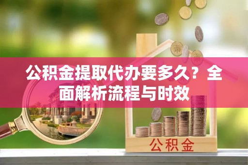 惠济公积金提取代办要多久？全面解析流程与时效