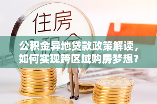 惠济公积金异地贷款政策解读，如何实现跨区域购房梦想？