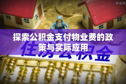 惠济探索公积金支付物业费的政策与实际应用