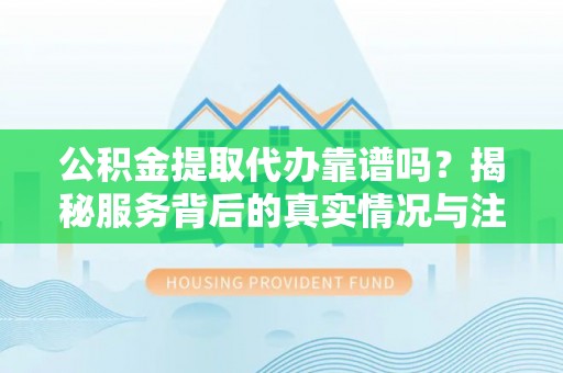 惠济公积金提取代办靠谱吗？揭秘服务背后的真实情况与注意事项