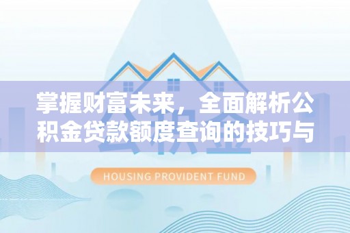 惠济掌握财富未来，全面解析公积金贷款额度查询的技巧与策略