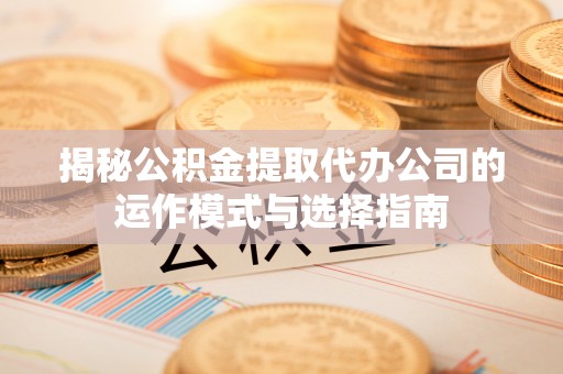 惠济揭秘公积金提取代办公司的运作模式与选择指南