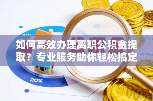 惠济如何高效办理离职公积金提取？专业服务助你轻松搞定