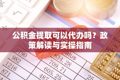惠济公积金提取可以代办吗？政策解读与实操指南