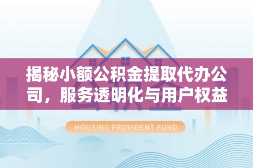 惠济揭秘小额公积金提取代办公司，服务透明化与用户权益保障