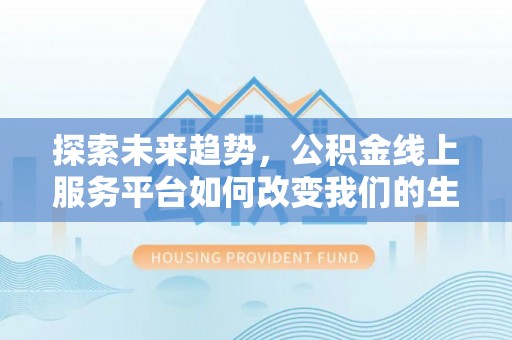 惠济探索未来趋势，公积金线上服务平台如何改变我们的生活