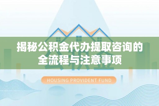 惠济揭秘公积金代办提取咨询的全流程与注意事项