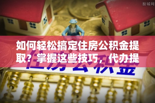 惠济如何轻松搞定住房公积金提取？掌握这些技巧，代办提取住房公积金不再难