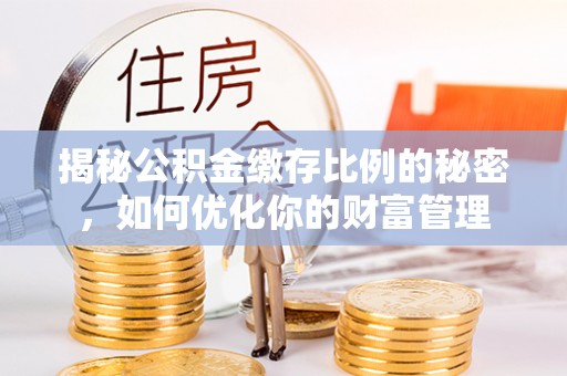 惠济揭秘公积金缴存比例的秘密，如何优化你的财富管理