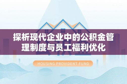 惠济探析现代企业中的公积金管理制度与员工福利优化