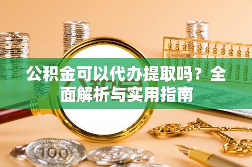 惠济公积金可以代办提取吗？全面解析与实用指南