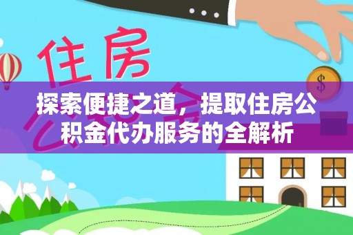 惠济探索便捷之道，提取住房公积金代办服务的全解析
