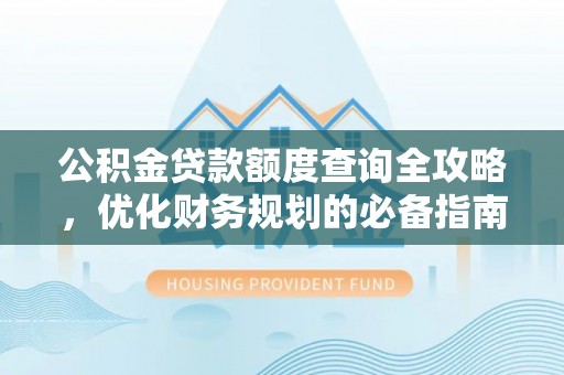 惠济公积金贷款额度查询全攻略，优化财务规划的必备指南