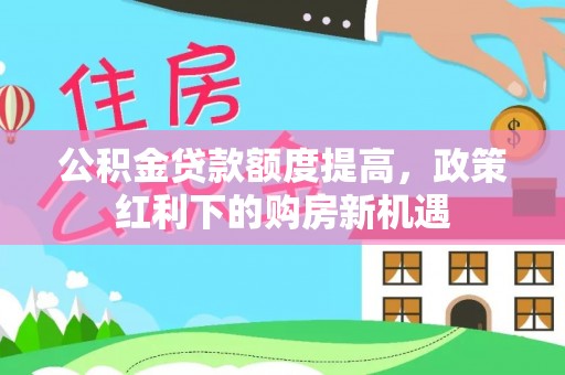 惠济公积金贷款额度提高，政策红利下的购房新机遇